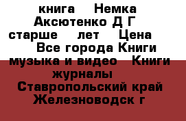  книга   “Немка“ Аксютенко Д.Г.  старше 18 лет. › Цена ­ 100 - Все города Книги, музыка и видео » Книги, журналы   . Ставропольский край,Железноводск г.